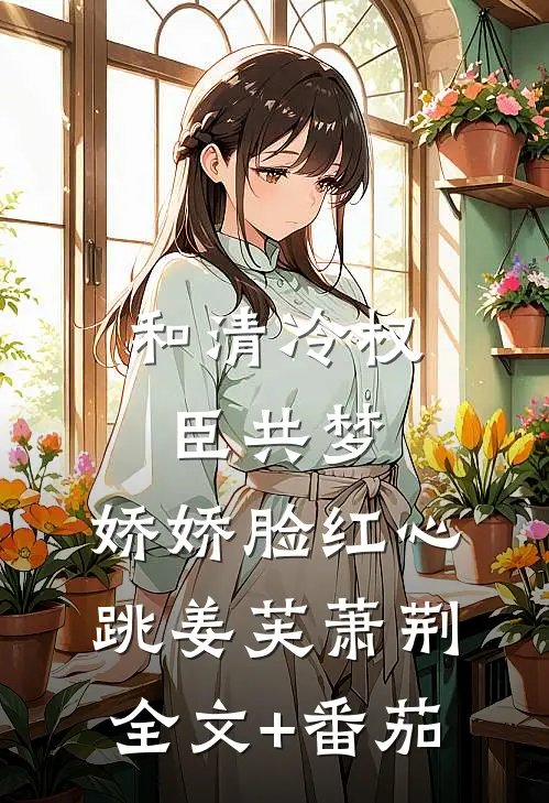 和清冷权臣共梦，娇娇脸红心跳姜芙萧荆全文+番茄