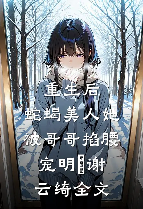 重生后，蛇蝎美人她被哥哥掐腰宠明翙谢云绮全文