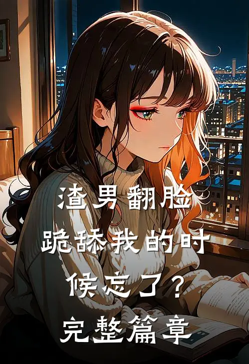 渣男翻脸,跪舔我的时候忘了?完整篇章免费阅读