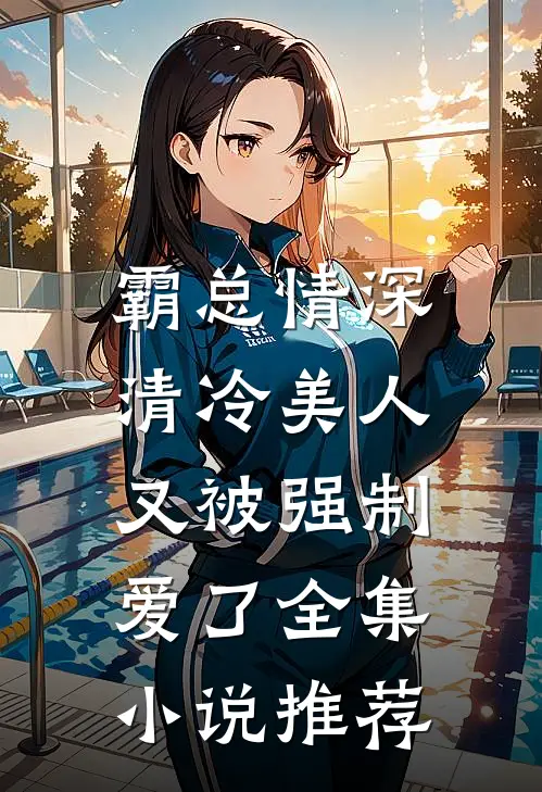 霸总情深清冷美人又被强制爱了全集推荐免费阅读