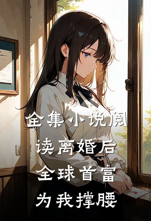 全集小说阅读离婚后，全球首富为我撑腰