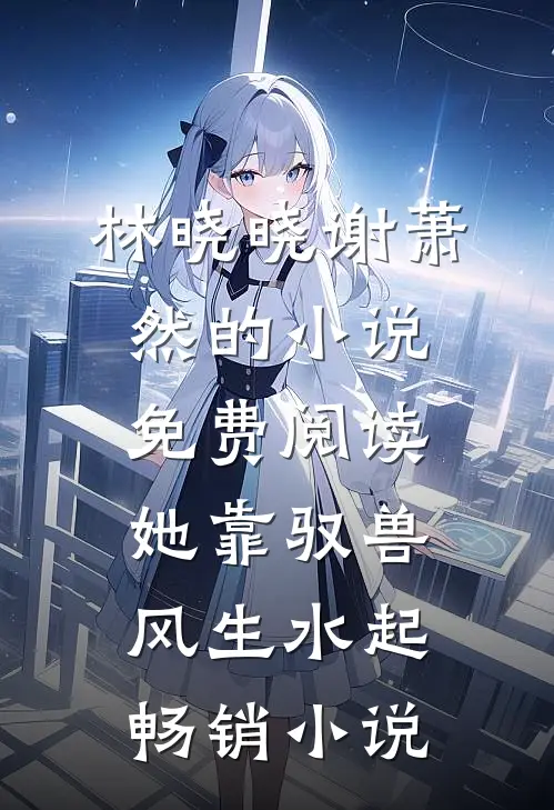 林晓晓谢萧然的小说免费阅读她靠驭兽风生水起畅销小说