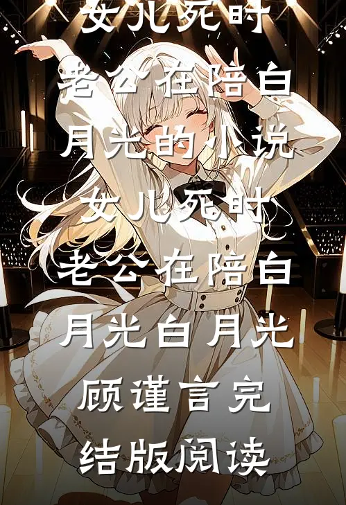 女儿死时，老公在陪白月光的小说女儿死时，老公在陪白月光白月光顾谨言完结版阅读