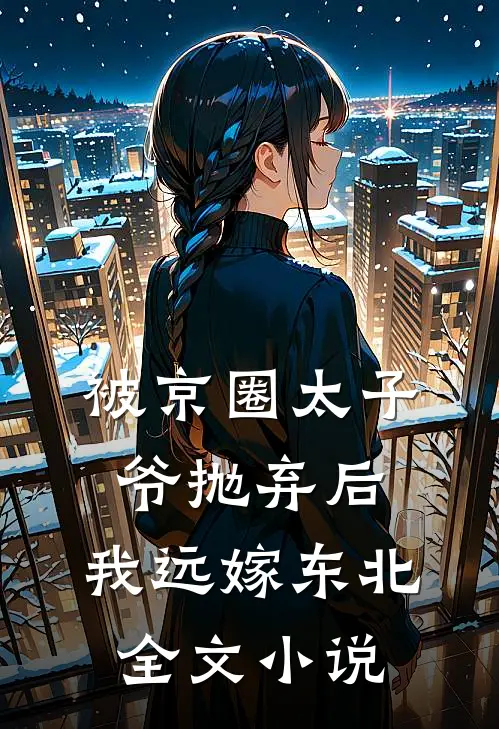 被京圈太子爷抛弃后,我远嫁东北全文免费阅读