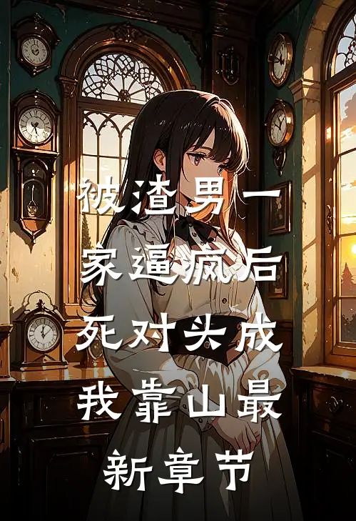 被渣男一家逼疯后，死对头成我靠山最新章节