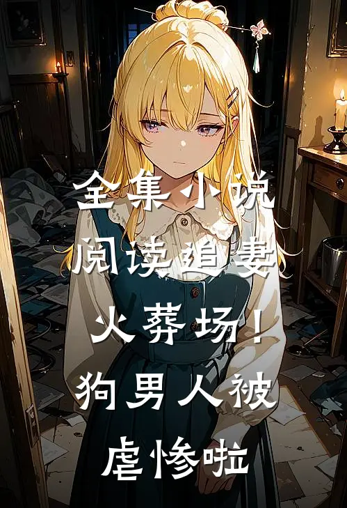 全集小说阅读追妻火葬场！狗男人被虐惨啦