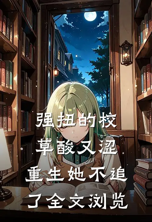 强扭的校草酸又涩，重生她不追了全文浏览