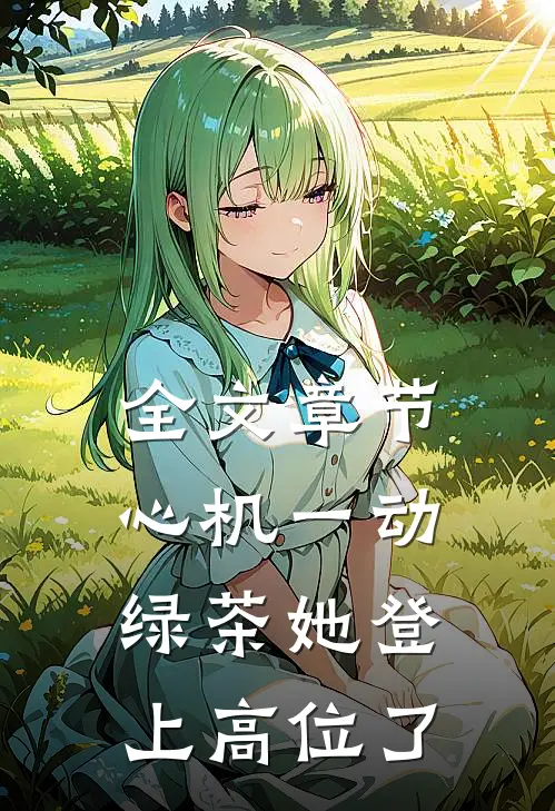 全文章节心机一动，绿茶她登上高位了