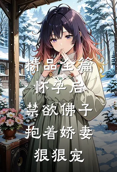 精品全篇怀孕后，禁欲佛子抱着娇妻狠狠宠