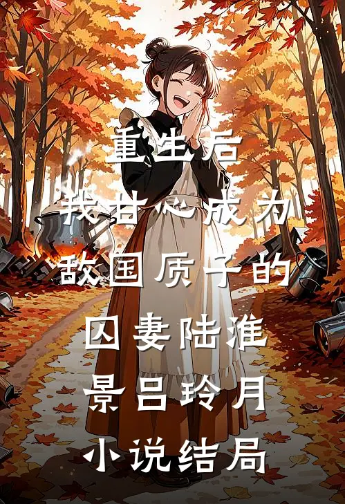 重生后，我甘心成为敌国质子的囚妻陆淮景吕玲月小说结局