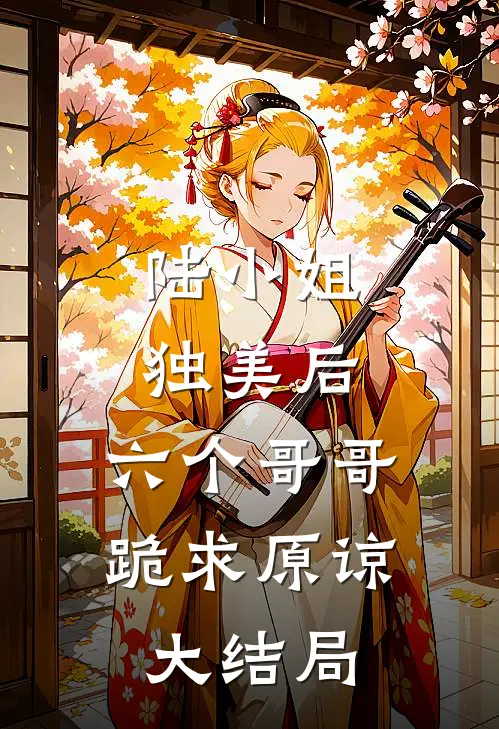 陆小姐独美后,六个哥哥跪求原谅大结局是