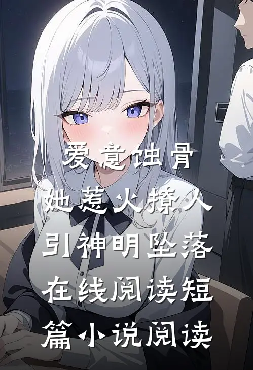 爱意蚀骨:她惹火撩人,引神明坠落在线阅读短篇小说阅读