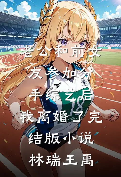 老公和前女友参加分手综艺后，我离婚了完结版小说林瑞王禹