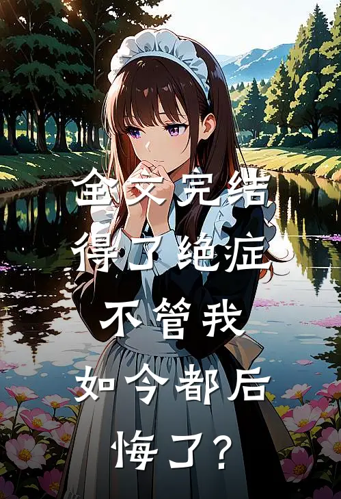 全文完结得了绝症不管我，如今都后悔了?