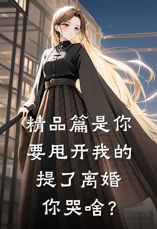 精品篇是你要甩开我的，提了离婚你哭啥？