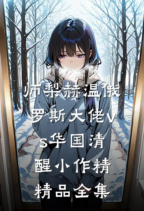 师梨赫温俄罗斯大佬vs华国清醒小作精精品全集