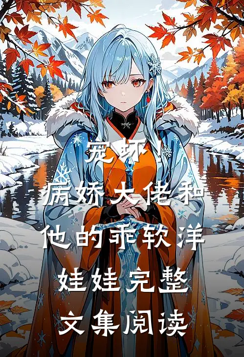 宠坏!病娇大佬和他的乖软洋娃娃完整文集阅读