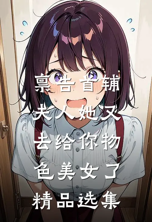 禀告首辅，夫人她又去给你物色美女了精品选集
