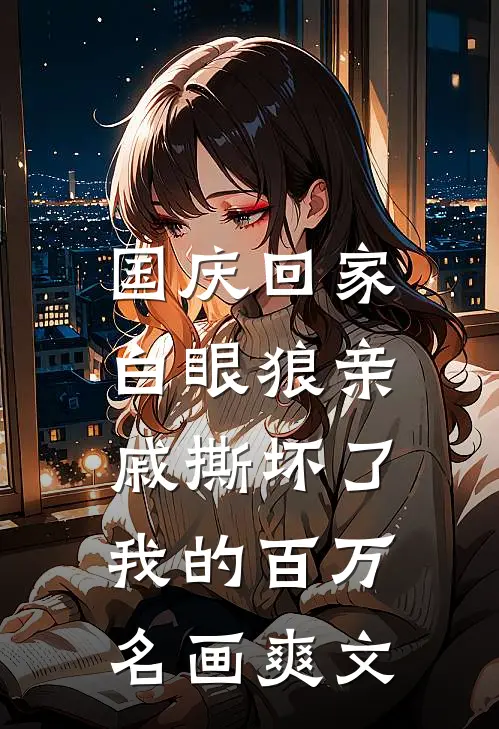 国庆回家，白眼狼亲戚撕坏了我的百万名画爽文