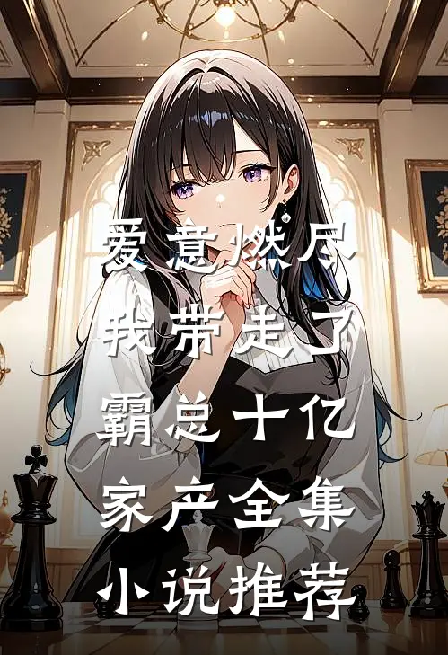 爱意燃尽，我带走了霸总十亿家产全集小说推荐