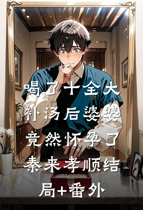 喝了十全大补汤后婆婆竟然怀孕了秦来孝顺结局+番外