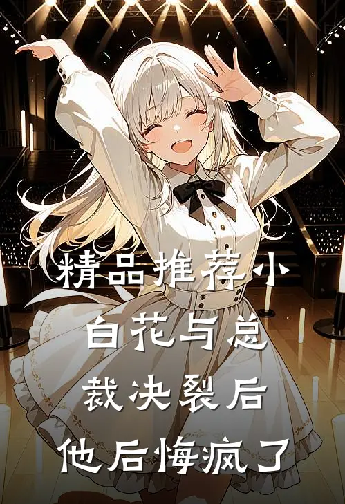 精品推荐小白花与总裁决裂后，他后悔疯了