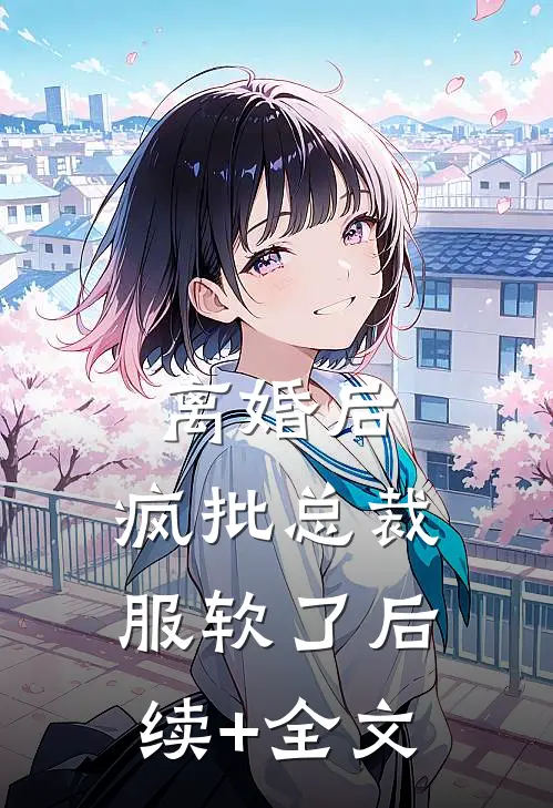 离婚后，疯批总裁服软了后续+全文
