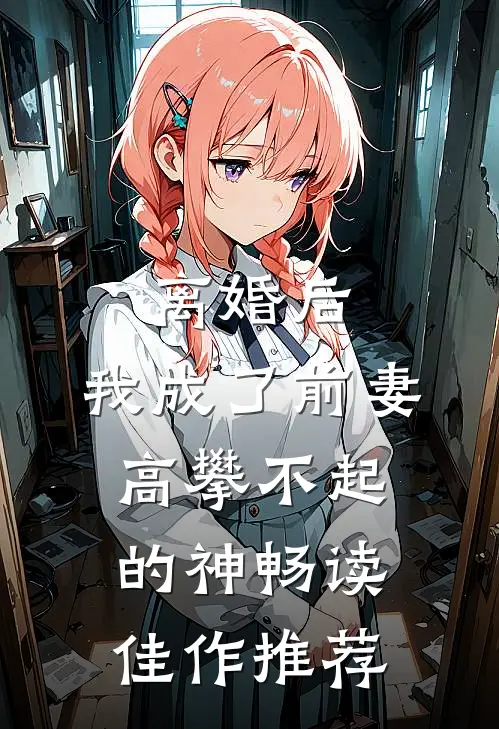离婚后，我成了前妻高攀不起的神畅读佳作推荐