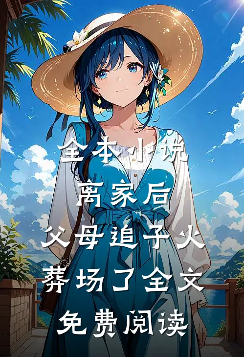 全本小说离家后,父母追子火葬场了全文免费阅读