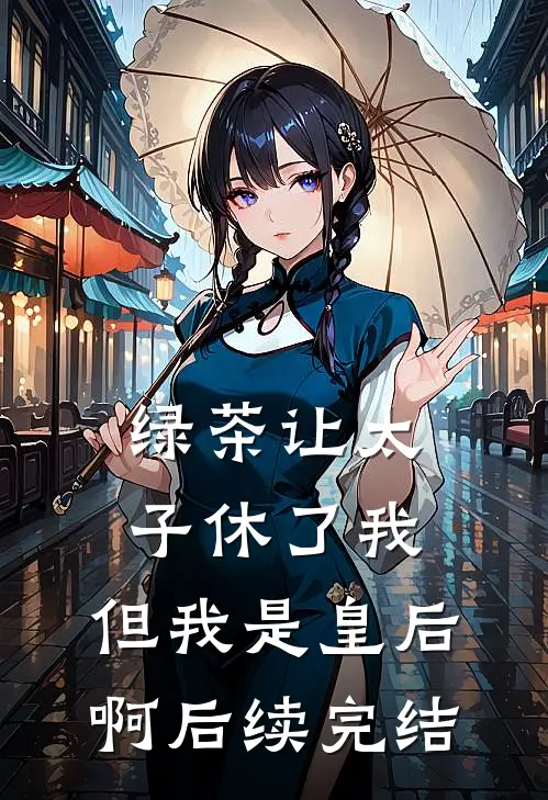 绿茶让太子休了我,但我是皇后啊后续完结