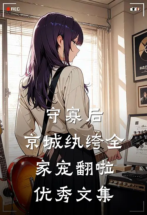 守寡后，京城纨绔全家宠翻啦优秀文集