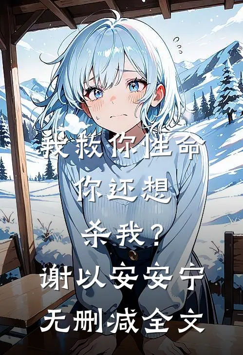 我救你性命,你还想杀我?谢以安安宁无删减全文在线阅读