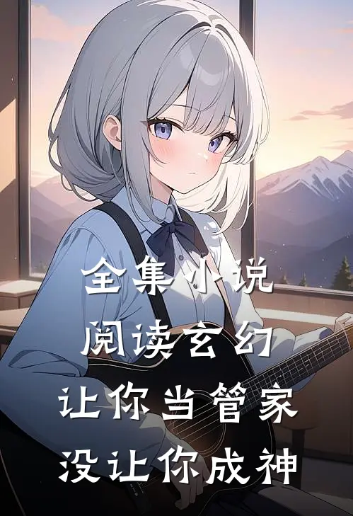 全集阅读玄幻让你当管家,没让你成神的