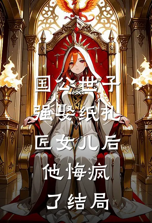 国公世子强娶纸扎匠女儿后,他悔疯了结局是