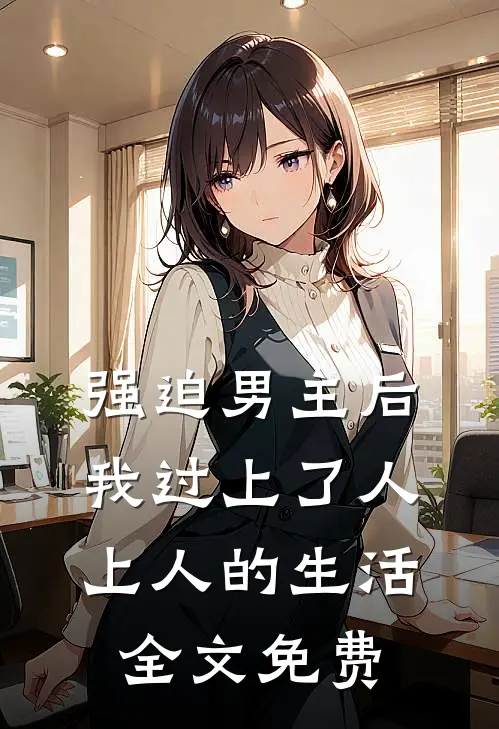强迫男主后，我过上了人上人的生活全文免费