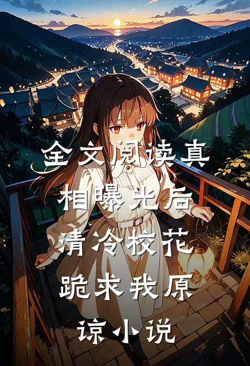全文阅读真相曝光后,清冷校花跪求我原谅小说