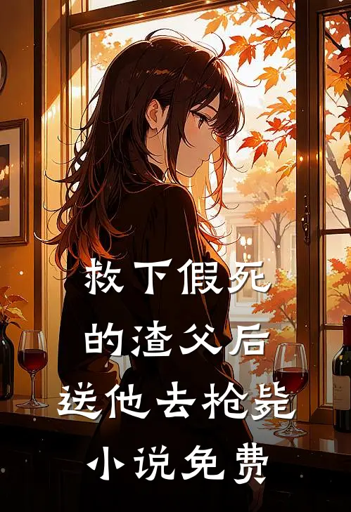 救下假死的渣父后，送他去枪毙小说免费