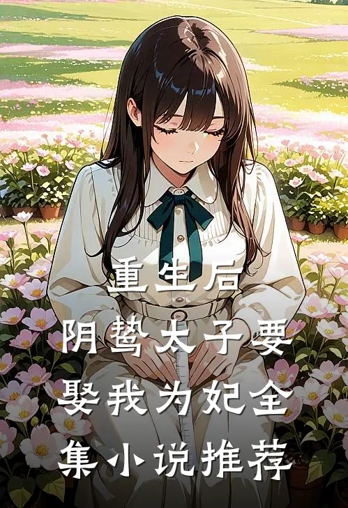 重生后,阴鸷太子要娶我为妃全集推荐免费阅读