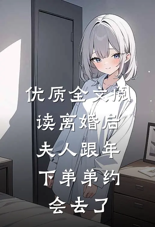 优质全文阅读离婚后，夫人跟年下弟弟约会去了