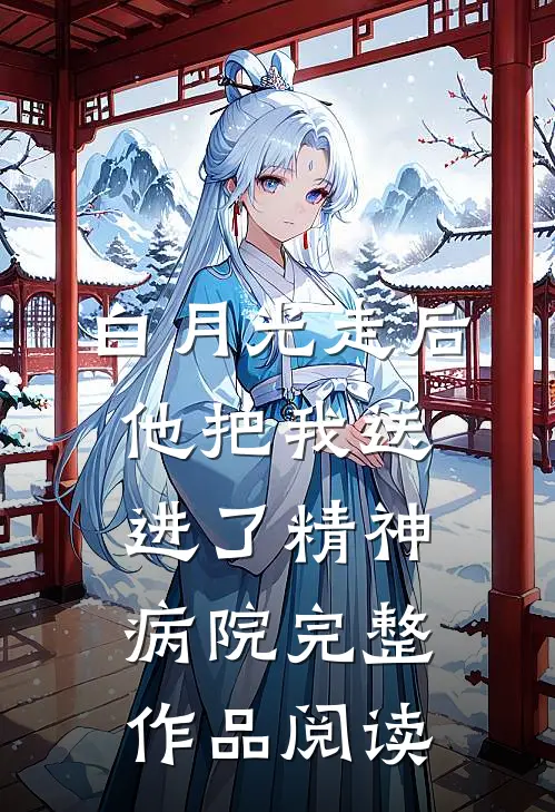 白月光走后，他把我送进了精神病院完整作品阅读