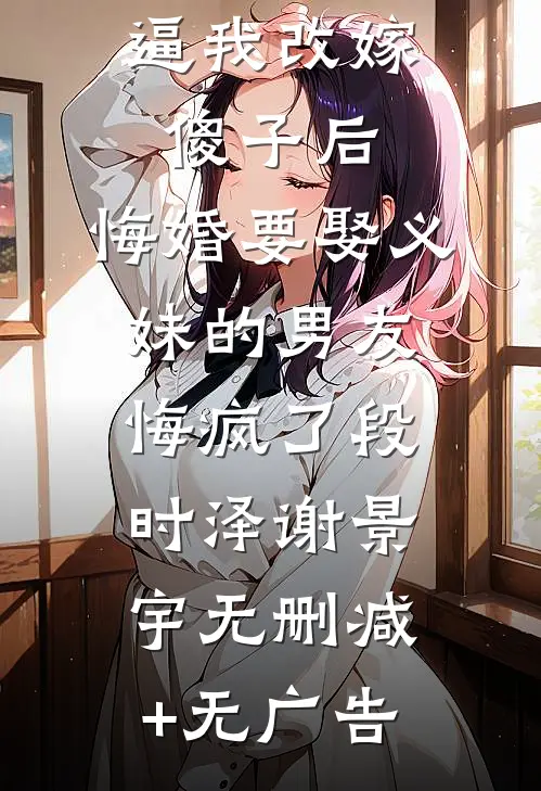 逼我改嫁傻子后，悔婚要娶义妹的男友悔疯了段时泽谢景宇无删减+无广告