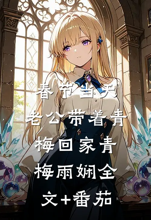 春节当天，老公带着青梅回家青梅雨娴全文+番茄