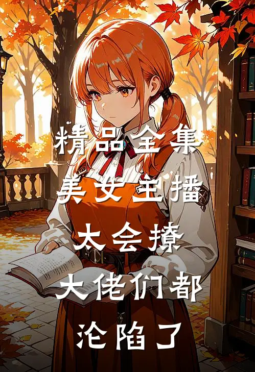 精品全集美女主播太会撩，大佬们都沦陷了