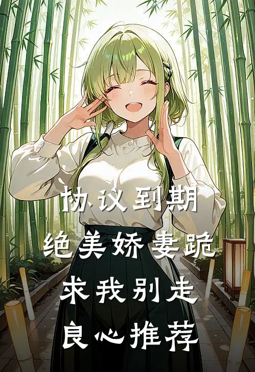 协议到期，绝美娇妻跪求我别走良心推荐