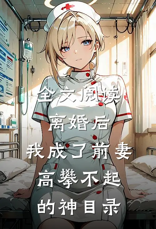 全文阅读离婚后,我成了前妻高攀不起的神(目录)