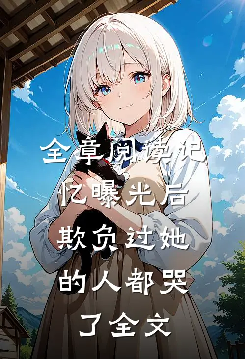 全章阅读记忆曝光后,欺负过她的人都哭了全文