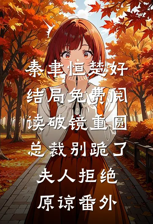 秦聿恒楚好结局免费阅读破镜重圆：总裁别跪了，夫人拒绝原谅番外