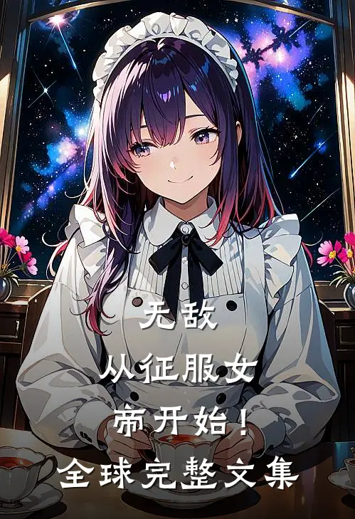 无敌,从征服女帝开始!全球完整文集免费阅读