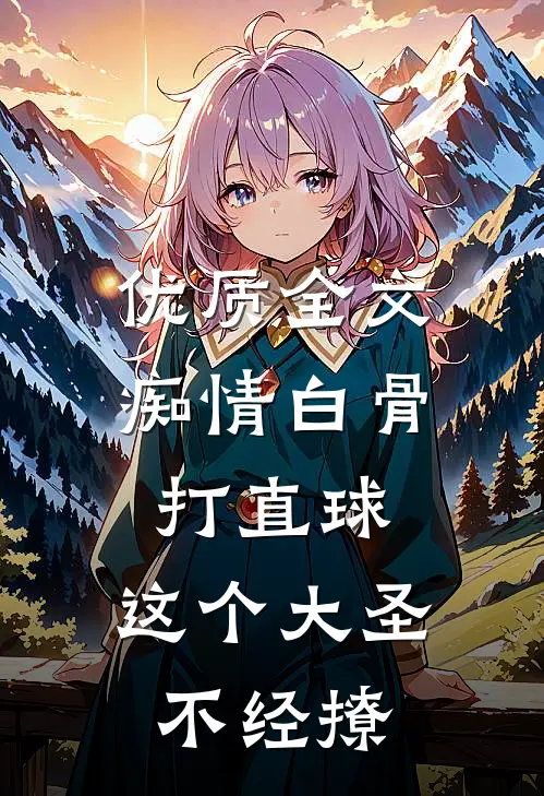 优质全文痴情白骨打直球,这个大圣不经撩