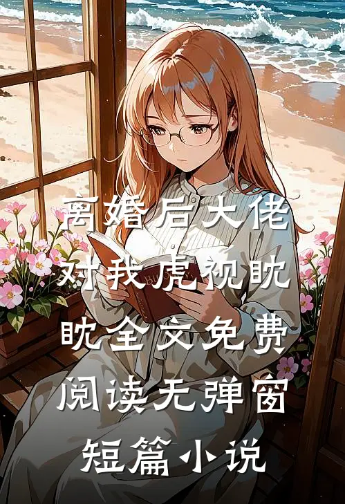 离婚后大佬对我虎视眈眈全文免费阅读无弹窗短篇小说